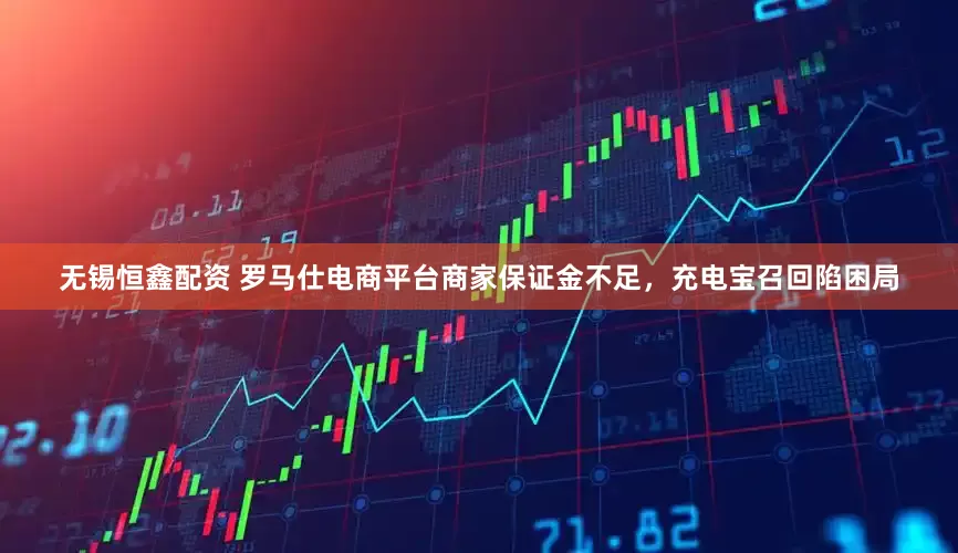 无锡恒鑫配资 罗马仕电商平台商家保证金不足，充电宝召回陷困局
