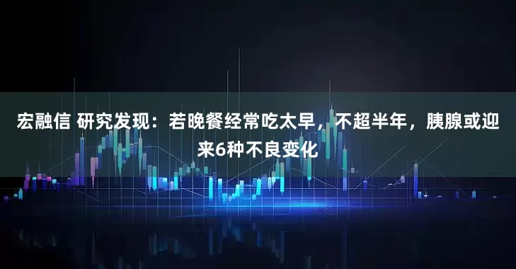 宏融信 研究发现：若晚餐经常吃太早，不超半年，胰腺或迎来6种不良变化