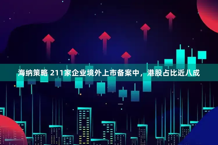 海纳策略 211家企业境外上市备案中，港股占比近八成