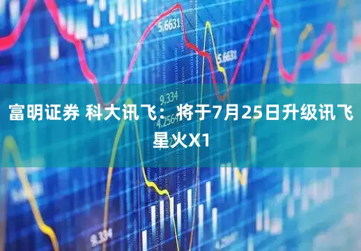 富明证券 科大讯飞：将于7月25日升级讯飞星火X1