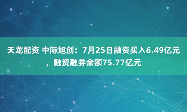 天龙配资 中际旭创：7月25日融资买入6.49亿元，融资融券余额75.77亿元