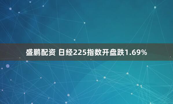盛鹏配资 日经225指数开盘跌1.69%