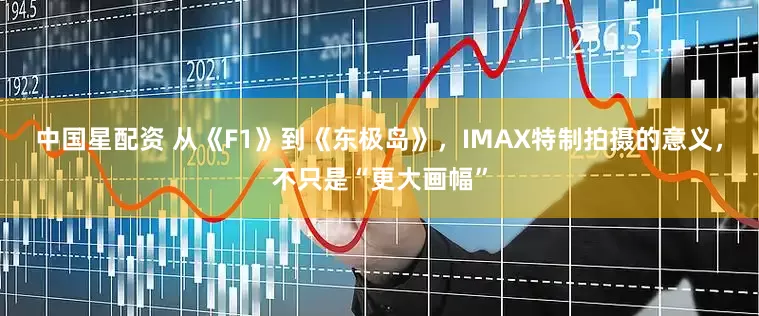 中国星配资 从《F1》到《东极岛》，IMAX特制拍摄的意义，不只是“更大画幅”