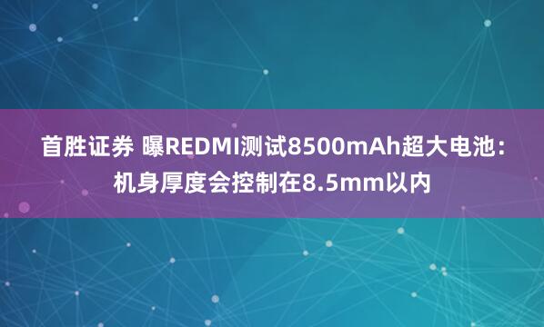 首胜证券 曝REDMI测试8500mAh超大电池：机身厚度会控制在8.5mm以内