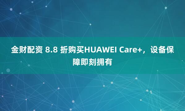 金财配资 8.8 折购买HUAWEI Care+，设备保障即刻拥有