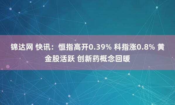 锦达网 快讯：恒指高开0.39% 科指涨0.8% 黄金股活跃 创新药概念回暖