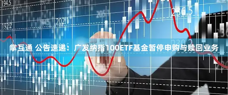 掌互通 公告速递：广发纳指100ETF基金暂停申购与赎回业务