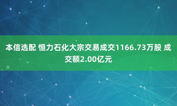 本信选配 恒力石化大宗交易成交1166.73万股 成交额2.00亿元