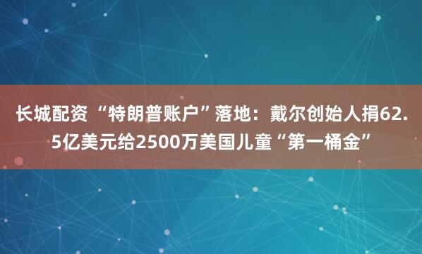 长城配资 “特朗普账户”落地：戴尔创始人捐62.5亿美元给2500万美国儿童“第一桶金”