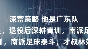 深富策略 他是广东队初创队员，退役后深耕青训，南派足球泰斗，才叔林效才