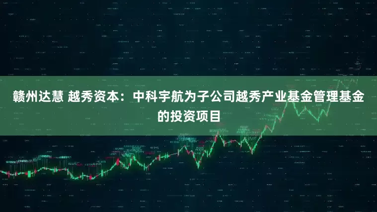 赣州达慧 越秀资本：中科宇航为子公司越秀产业基金管理基金的投资项目