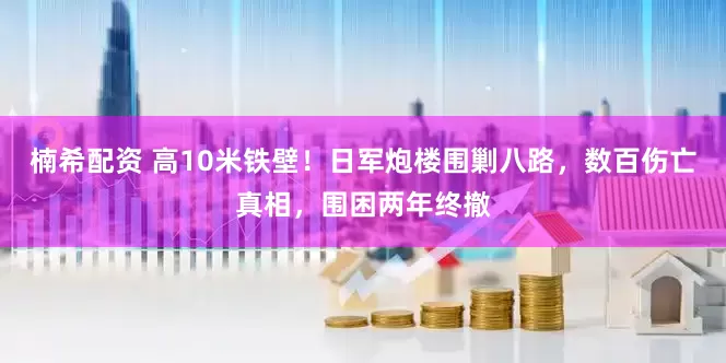 楠希配资 高10米铁壁！日军炮楼围剿八路，数百伤亡真相，围困两年终撤