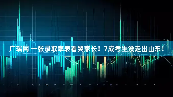 广瑞网 一张录取率表看哭家长！7成考生没走出山东！