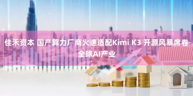 佳禾资本 国产算力厂商火速适配Kimi K3 开源风暴席卷全球AI产业